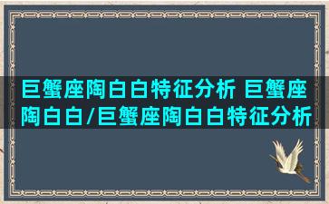 巨蟹座陶白白特征分析 巨蟹座 陶白白/巨蟹座陶白白特征分析 巨蟹座 陶白白-我的网站